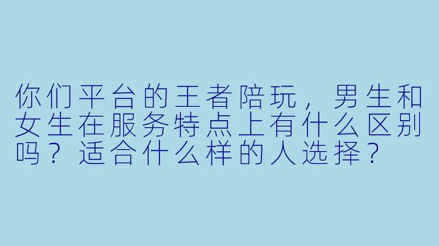 你们平台的王者陪玩，男生和女生在服务特点上有什么区别吗？适合什么样的人选择？