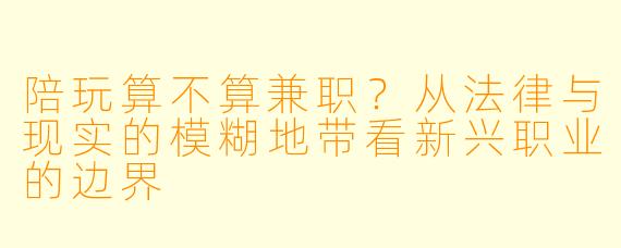 陪玩算不算兼职？从法律与现实的模糊地带看新兴职业的边界