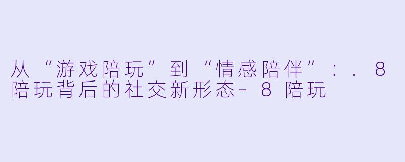 从“游戏陪玩”到“情感陪伴”:.8陪玩背后的社交新形态-8陪玩