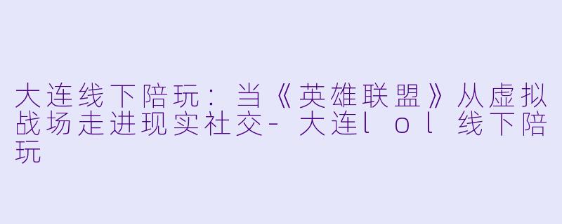大连线下陪玩：当《英雄联盟》从虚拟战场走进现实社交-大连lol线下陪玩