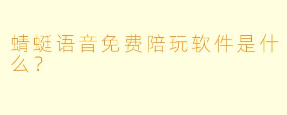 蜻蜓语音免费陪玩软件是什么？