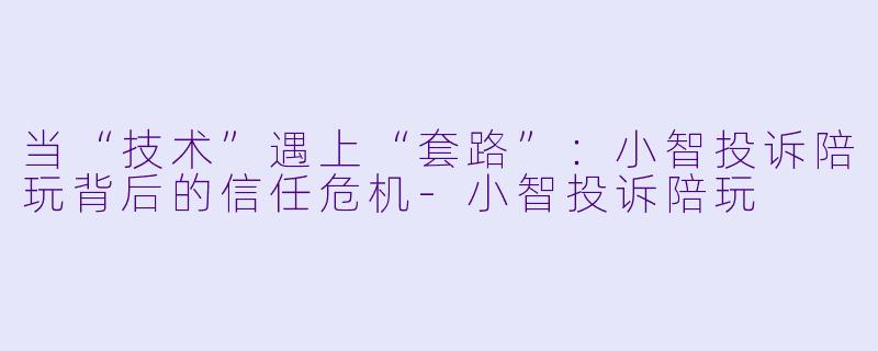 当“技术”遇上“套路”：小智投诉陪玩背后的信任危机-小智投诉陪玩