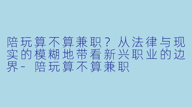 陪玩算不算兼职？从法律与现实的模糊地带看新兴职业的边界-陪玩算不算兼职