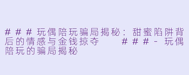 ###玩偶陪玩骗局揭秘：甜蜜陷阱背后的情感与金钱掠夺

###-玩偶陪玩的骗局揭秘