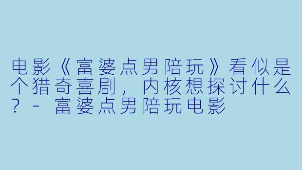电影《富婆点男陪玩》看似是个猎奇喜剧，内核想探讨什么？-富婆点男陪玩电影