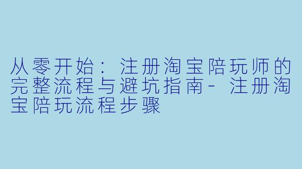从零开始：注册淘宝陪玩师的完整流程与避坑指南-注册淘宝陪玩流程步骤
