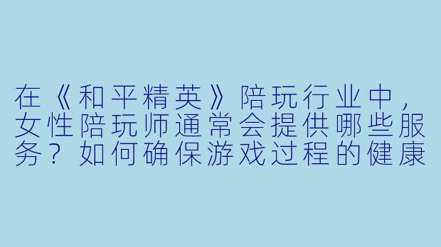 在《和平精英》陪玩行业中，女性陪玩师通常会提供哪些服务？如何确保游戏过程的健康与安全？