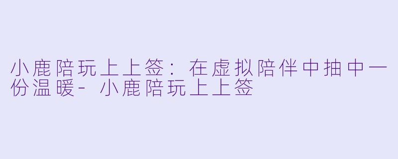 小鹿陪玩上上签：在虚拟陪伴中抽中一份温暖-小鹿陪玩上上签