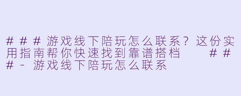 ###游戏线下陪玩怎么联系？这份实用指南帮你快速找到靠谱搭档

###-游戏线下陪玩怎么联系