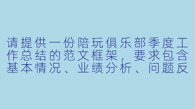 请提供一份陪玩俱乐部季度工作总结的范文框架，要求包含基本情况、业绩分析、问题反思与改进计划等部分，以便内部汇报使用。