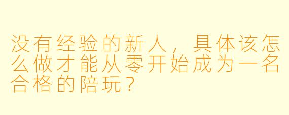 没有经验的新人，具体该怎么做才能从零开始成为一名合格的陪玩？