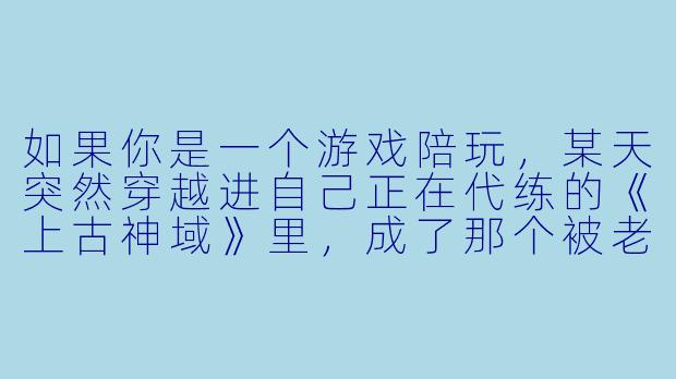 如果你是一个游戏陪玩，某天突然穿越进自己正在代练的《上古神域》里，成了那个被老板嫌弃“手速太菜”的菜鸡角色——你发现自己不仅拔不出新手村的神剑，还得靠打金团赚钱才能买得起出村的传送费。而那个在现实里天天骂你“别送人头”的暴躁老板，此刻正站在你面前，头顶着金光闪闪的“天命主角”称号，问你要不要组队。你会怎么回答？-游戏陪玩穿越
