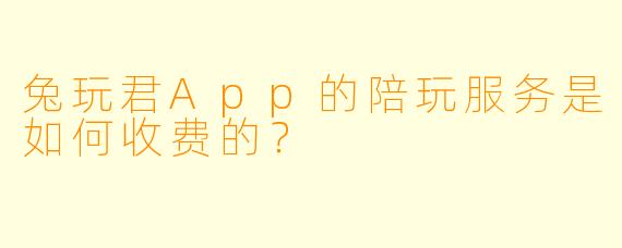 兔玩君App的陪玩服务是如何收费的？