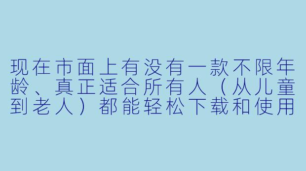 现在市面上有没有一款不限年龄、真正适合所有人（从儿童到老人）都能轻松下载和使用的陪玩软件？