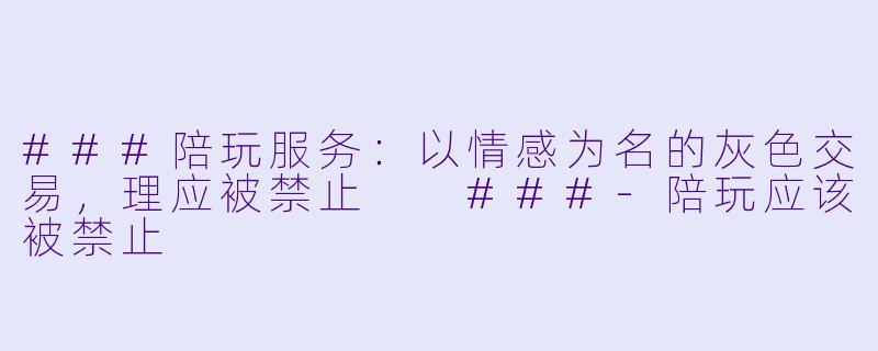 ###陪玩服务：以情感为名的灰色交易，理应被禁止

###-陪玩应该被禁止