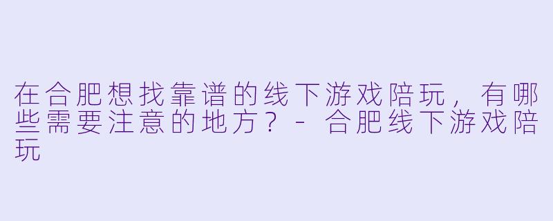 在合肥想找靠谱的线下游戏陪玩，有哪些需要注意的地方？-合肥线下游戏陪玩