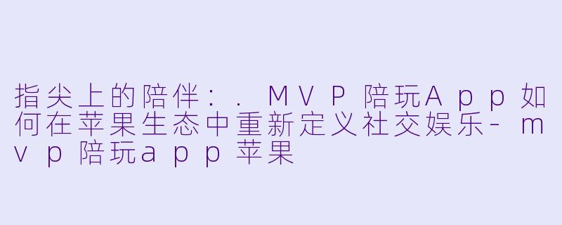 指尖上的陪伴：.MVP陪玩App如何在苹果生态中重新定义社交娱乐-mvp陪玩app苹果