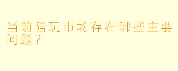 当前陪玩市场存在哪些主要问题?
