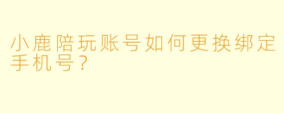 小鹿陪玩账号如何更换绑定手机号？