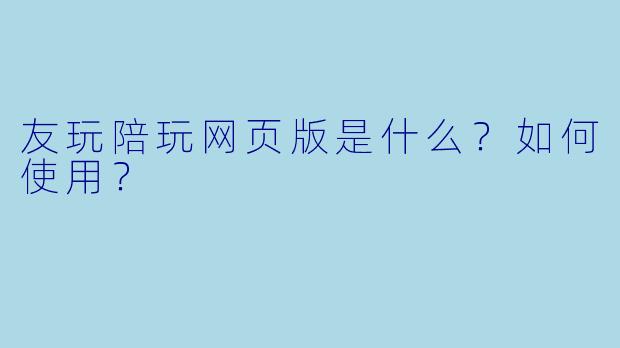 友玩陪玩网页版是什么？如何使用？