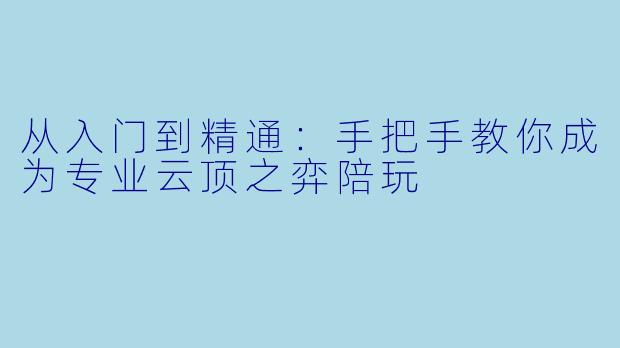 从入门到精通：手把手教你成为专业云顶之弈陪玩