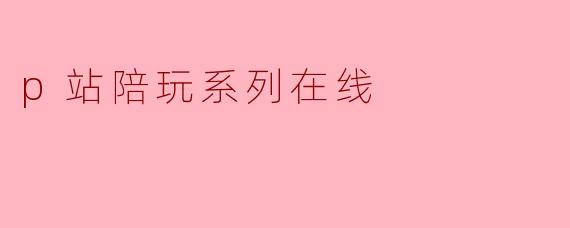 p站陪玩系列在线