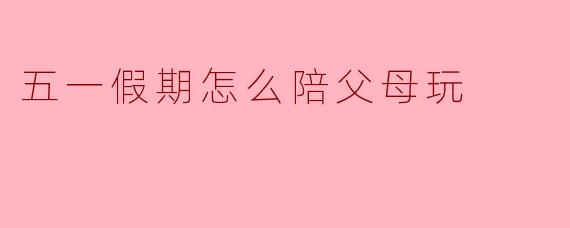 五一假期怎么陪父母玩