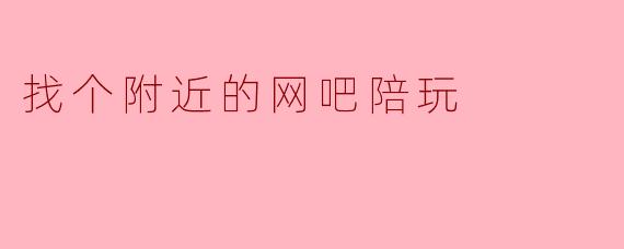 找个附近的网吧陪玩