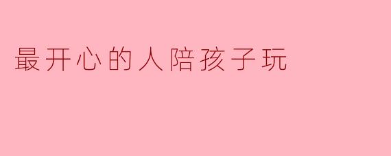 最开心的人陪孩子玩