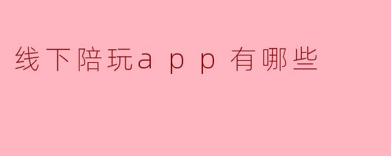 目前市面上有哪些比较知名的线下陪玩App？