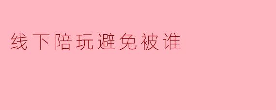线下陪玩避免被谁