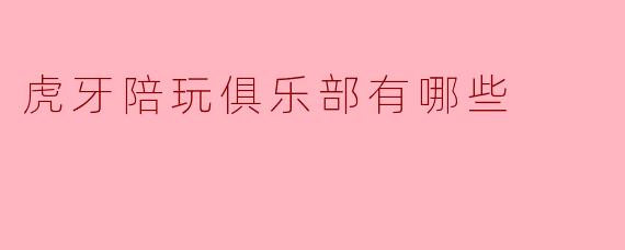虎牙陪玩俱乐部有哪些