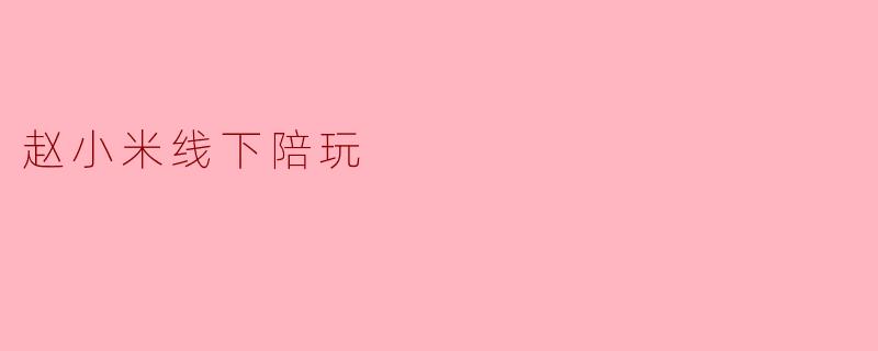 赵小米线下陪玩