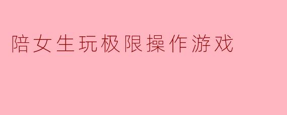 陪女生玩极限操作游戏