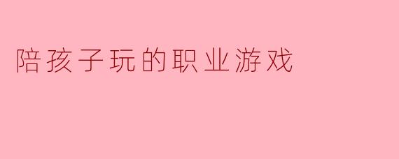 陪孩子玩的职业游戏