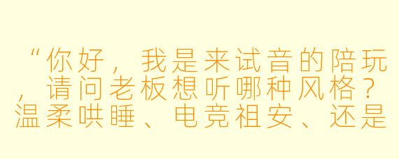 “你好，我是来试音的陪玩，请问老板想听哪种风格？温柔哄睡、电竞祖安、还是土味情话三连？”