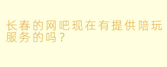 长春的网吧现在有提供陪玩服务的吗？