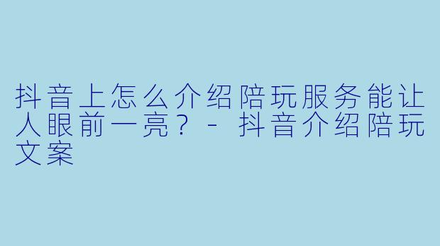 抖音上怎么介绍陪玩服务能让人眼前一亮?-抖音介绍陪玩文案