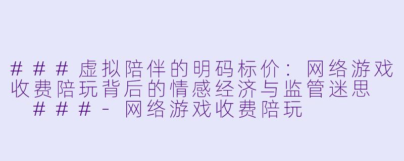 ###虚拟陪伴的明码标价:网络游戏收费陪玩背后的情感经济与监管迷思
###-网络游戏收费陪玩