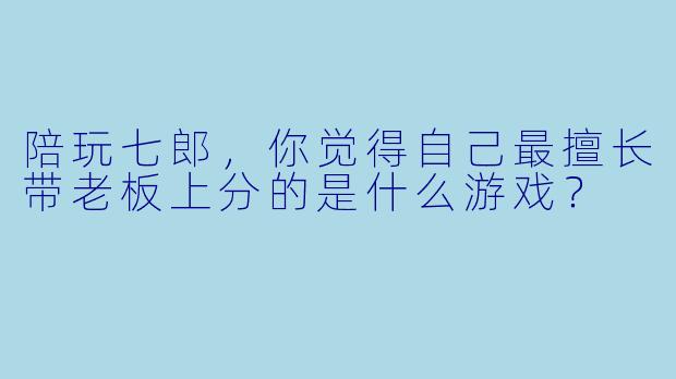 陪玩七郎，你觉得自己最擅长带老板上分的是什么游戏？