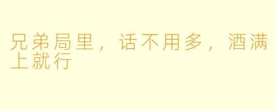 兄弟局里，话不用多，酒满上就行