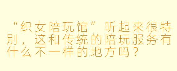 “织女陪玩馆”听起来很特别，这和传统的陪玩服务有什么不一样的地方吗？