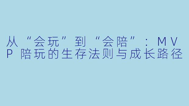 从“会玩”到“会陪”:MVP陪玩的生存法则与成长路径
