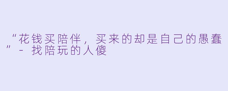 “花钱买陪伴,买来的却是自己的愚蠢”-找陪玩的人傻