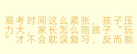高考时间这么紧张，孩子压力大，家长怎么陪孩子“玩”才不会耽误复习，反而能帮他放松？