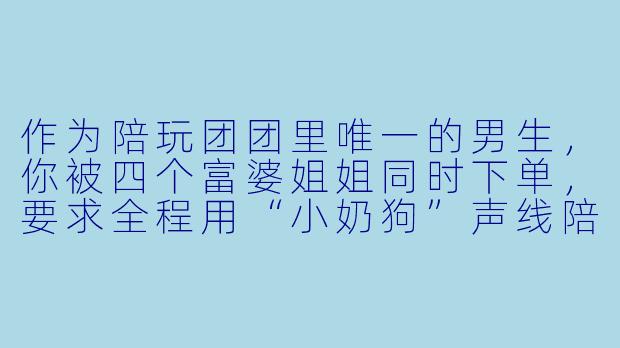 作为陪玩团团里唯一的男生,你被四个富婆姐姐同时下单,要求全程用“小奶狗”声线陪玩《双人成行》,结果中途你的室友突然推门大喊“兄弟你裤子呢”——请问如何在不掉马甲的前提下解释这个社死瞬间?-陪玩团团小说