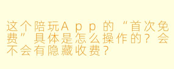 这个陪玩App的“首次免费”具体是怎么操作的？会不会有隐藏收费？