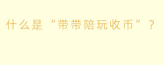 什么是“带带陪玩收币”？