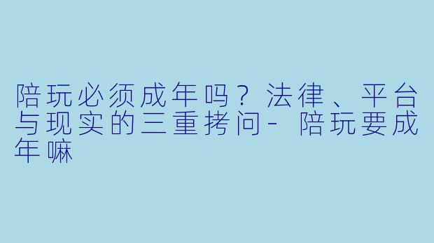陪玩必须成年吗？法律、平台与现实的三重拷问-陪玩要成年嘛