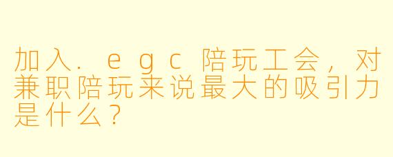 加入.egc陪玩工会,对兼职陪玩来说最大的吸引力是什么?